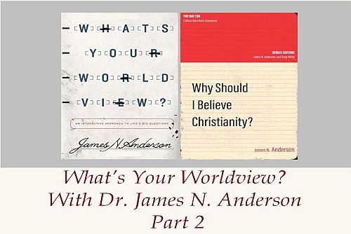 What’s Your Worldview? With Dr. James N. Anderson – Part 2