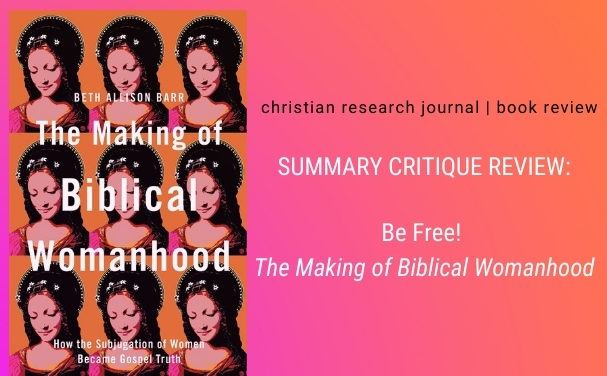 Be Free! The Making of Biblical Womanhood: A Summary Critique of The Making of Biblical Womanhood: How the Subjugation of Women Became Gospel Truth by Beth Allison Barr