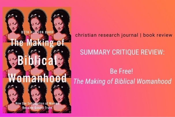 Be Free! The Making of Biblical Womanhood: A Summary Critique of The Making of Biblical Womanhood: How the Subjugation of Women Became Gospel Truth by Beth Allison Barr